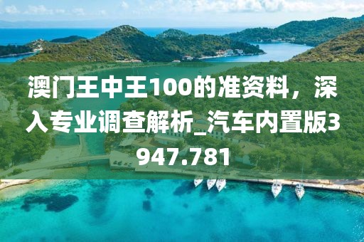 澳門王中王100的準(zhǔn)資料，深入專業(yè)調(diào)查解析_汽車內(nèi)置版3947.781