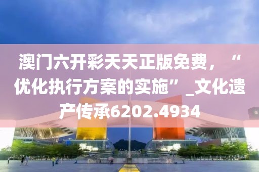 澳門六開彩天天正版免費(fèi)，“優(yōu)化執(zhí)行方案的實(shí)施”_文化遺產(chǎn)傳承6202.4934