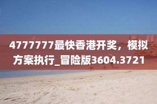 4777777最快香港開獎，模擬方案執(zhí)行_冒險版3604.3721