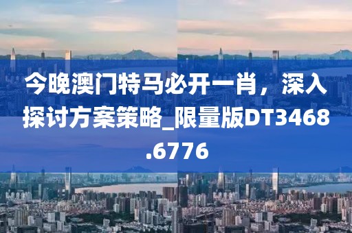 今晚澳門(mén)特馬必開(kāi)一肖，深入探討方案策略_限量版DT3468.6776