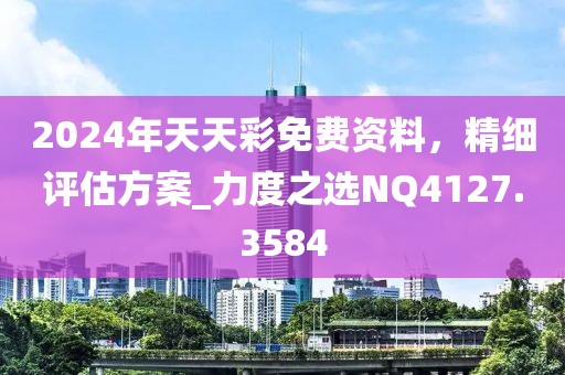 2024年天天彩免費資料，精細評估方案_力度之選NQ4127.3584