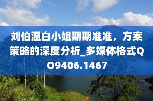 劉伯溫白小姐期期準(zhǔn)準(zhǔn)，方案策略的深度分析_多媒體格式QO9406.1467