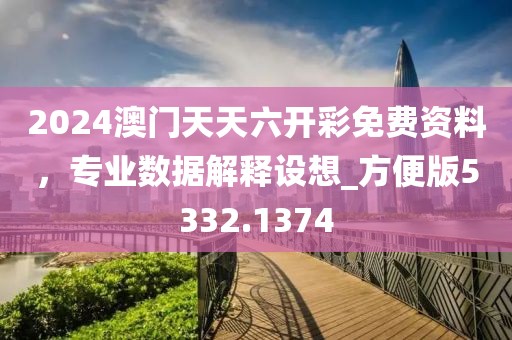 2024澳門天天六開彩免費(fèi)資料，專業(yè)數(shù)據(jù)解釋設(shè)想_方便版5332.1374