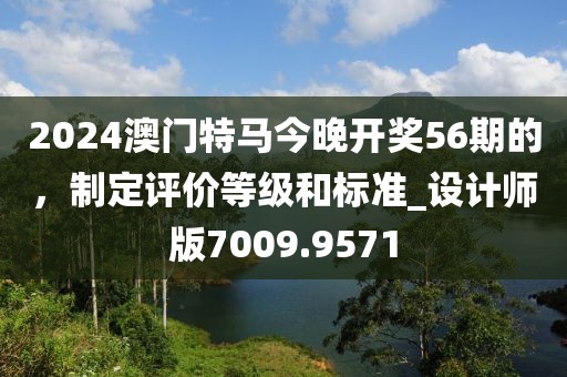 2024澳門特馬今晚開獎56期的，制定評價等級和標準_設計師版7009.9571