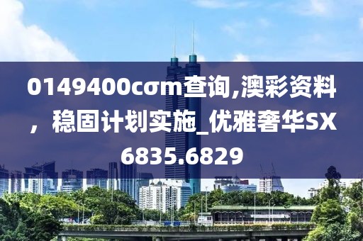 0149400cσm查詢,澳彩資料，穩(wěn)固計(jì)劃實(shí)施_優(yōu)雅奢華SX6835.6829