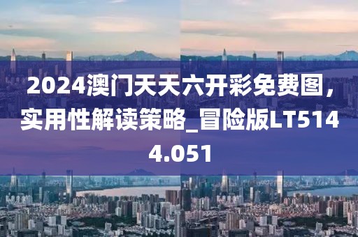2024澳門天天六開彩免費(fèi)圖，實(shí)用性解讀策略_冒險(xiǎn)版LT5144.051