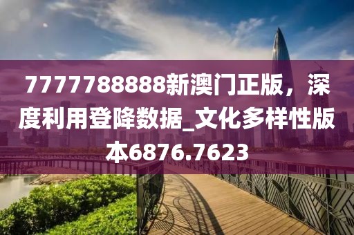 7777788888新澳門正版，深度利用登降數(shù)據(jù)_文化多樣性版本6876.7623