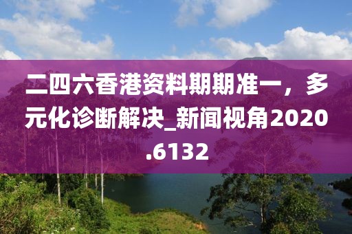 二四六香港資料期期準(zhǔn)一，多元化診斷解決_新聞視角2020.6132