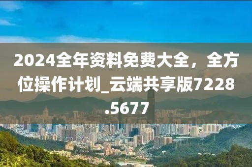 2024全年資料免費(fèi)大全，全方位操作計(jì)劃_云端共享版7228.5677