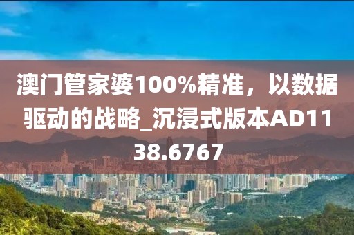 澳門管家婆100%精準，以數(shù)據(jù)驅(qū)動的戰(zhàn)略_沉浸式版本AD1138.6767