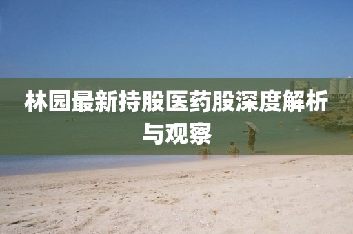 林園最新持股醫(yī)藥股深度解析與觀察