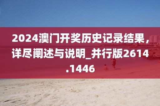 2024澳門開獎歷史記錄結(jié)果，詳盡闡述與說明_并行版2614.1446