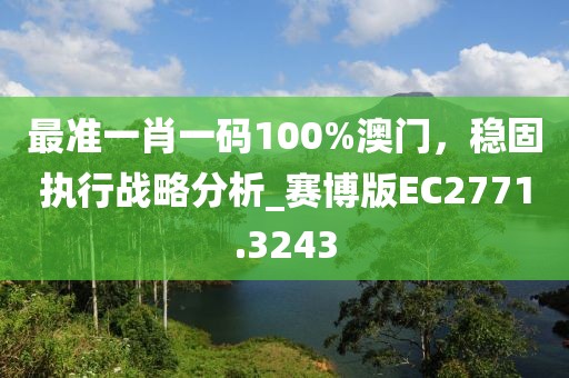 最準(zhǔn)一肖一碼100%澳門，穩(wěn)固執(zhí)行戰(zhàn)略分析_賽博版EC2771.3243