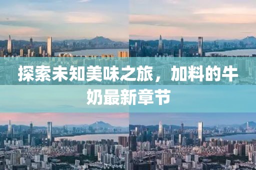 探索未知美味之旅，加料的牛奶最新章節(jié)