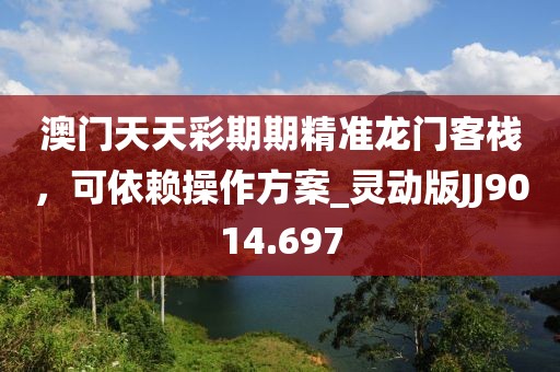 澳門(mén)天天彩期期精準(zhǔn)龍門(mén)客棧，可依賴操作方案_靈動(dòng)版JJ9014.697