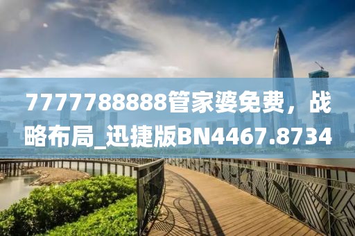7777788888管家婆免費(fèi)，戰(zhàn)略布局_迅捷版BN4467.8734