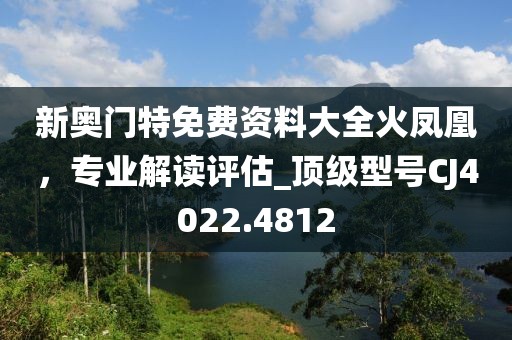 新奧門特免費資料大全火鳳凰，專業(yè)解讀評估_頂級型號CJ4022.4812