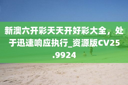 新澳六開彩天天開好彩大全，處于迅速響應(yīng)執(zhí)行_資源版CV25.9924