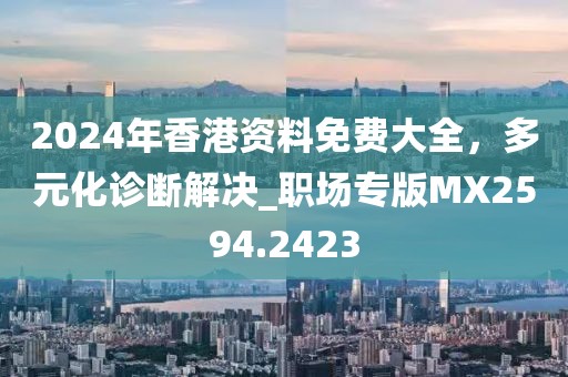 2024年香港資料免費(fèi)大全，多元化診斷解決_職場專版MX2594.2423