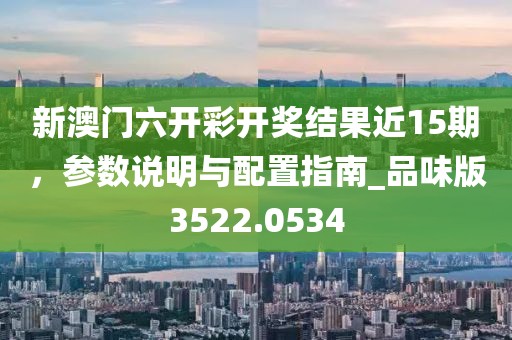 新澳門六開彩開獎結(jié)果近15期，參數(shù)說明與配置指南_品味版3522.0534