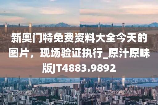 新奧門(mén)特免費(fèi)資料大全今天的圖片，現(xiàn)場(chǎng)驗(yàn)證執(zhí)行_原汁原味版JT4883.9892