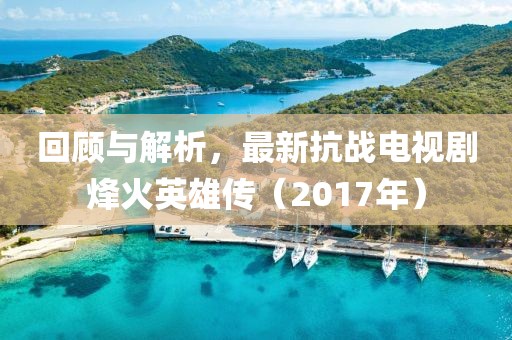 回顧與解析，最新抗戰(zhàn)電視劇烽火英雄傳（2017年）