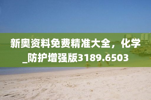 新奧資料免費(fèi)精準(zhǔn)大全，化學(xué)_防護(hù)增強(qiáng)版3189.6503