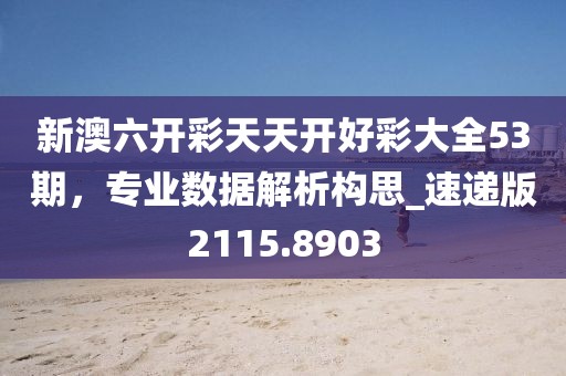 新澳六開彩天天開好彩大全53期，專業(yè)數據解析構思_速遞版2115.8903