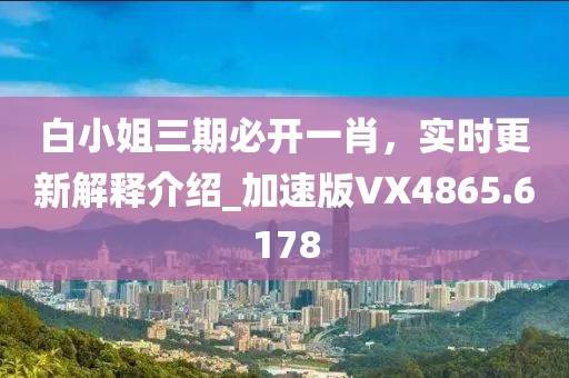 白小姐三期必開一肖，實(shí)時(shí)更新解釋介紹_加速版VX4865.6178