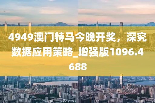 4949澳門特馬今晚開獎，深究數(shù)據(jù)應用策略_增強版1096.4688
