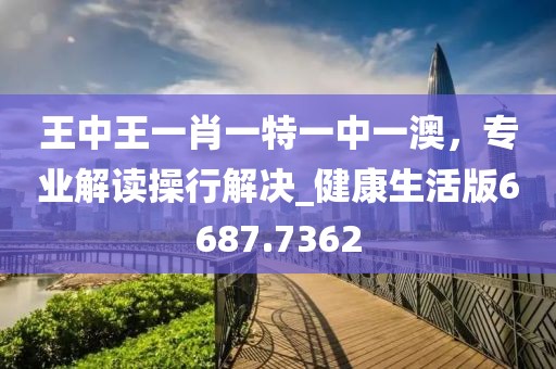 王中王一肖一特一中一澳，專業(yè)解讀操行解決_健康生活版6687.7362