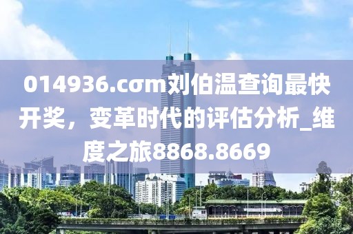 014936.cσm劉伯溫查詢最快開獎(jiǎng)，變革時(shí)代的評(píng)估分析_維度之旅8868.8669