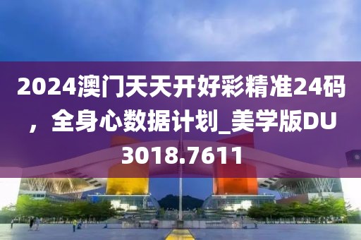 2024澳門(mén)天天開(kāi)好彩精準(zhǔn)24碼，全身心數(shù)據(jù)計(jì)劃_美學(xué)版DU3018.7611