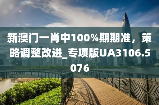 新澳門(mén)一肖中100%期期準(zhǔn)，策略調(diào)整改進(jìn)_專(zhuān)項(xiàng)版UA3106.5076