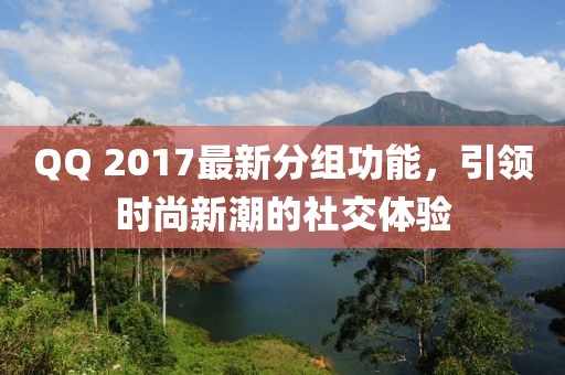 QQ 2017最新分組功能，引領(lǐng)時(shí)尚新潮的社交體驗(yàn)