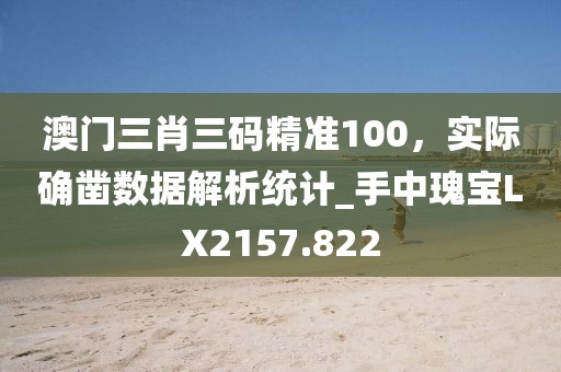 澳門三肖三碼精準(zhǔn)100，實(shí)際確鑿數(shù)據(jù)解析統(tǒng)計(jì)_手中瑰寶LX2157.822