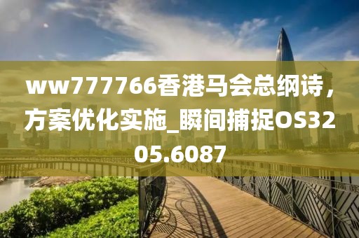 ww777766香港馬會總綱詩，方案優(yōu)化實施_瞬間捕捉OS3205.6087