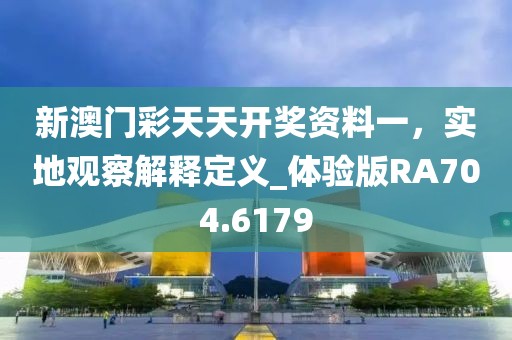 新澳門彩天天開獎資料一，實地觀察解釋定義_體驗版RA704.6179