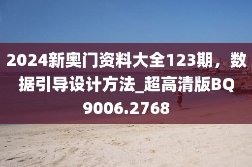 2024新奧門資料大全123期，數(shù)據引導設計方法_超高清版BQ9006.2768
