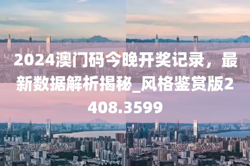 2024澳門碼今晚開獎記錄，最新數(shù)據(jù)解析揭秘_風格鑒賞版2408.3599