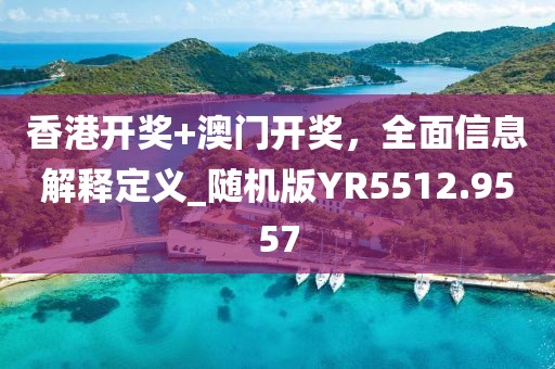 香港開獎+澳門開獎，全面信息解釋定義_隨機版YR5512.9557