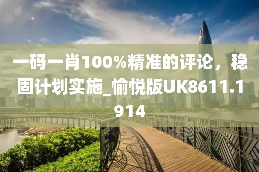 一碼一肖100%精準的評論，穩(wěn)固計劃實施_愉悅版UK8611.1914