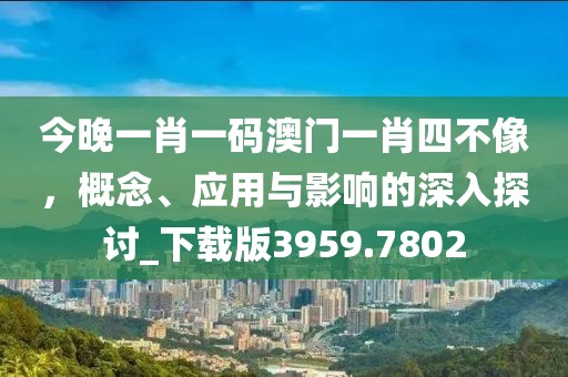 今晚一肖一碼澳門一肖四不像，概念、應(yīng)用與影響的深入探討_下載版3959.7802