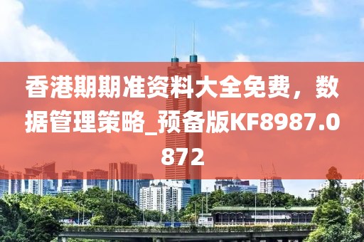 香港期期準資料大全免費，數(shù)據(jù)管理策略_預備版KF8987.0872