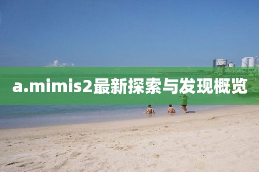 a.mimis2最新探索與發(fā)現(xiàn)概覽
