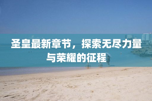 圣皇最新章節(jié)，探索無盡力量與榮耀的征程