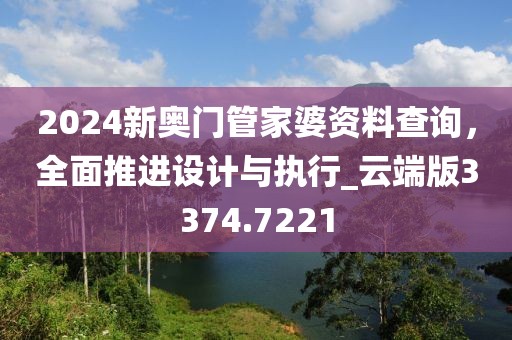 2024新奧門管家婆資料查詢，全面推進(jìn)設(shè)計(jì)與執(zhí)行_云端版3374.7221