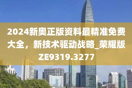 2024新奧正版資料最精準(zhǔn)免費大全，新技術(shù)驅(qū)動戰(zhàn)略_榮耀版ZE9319.3277