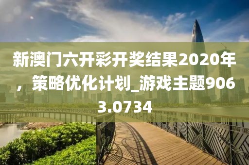新澳門(mén)六開(kāi)彩開(kāi)獎(jiǎng)結(jié)果2020年，策略優(yōu)化計(jì)劃_游戲主題9063.0734