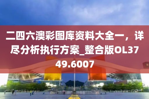 二四六澳彩圖庫資料大全一，詳盡分析執(zhí)行方案_整合版OL3749.6007